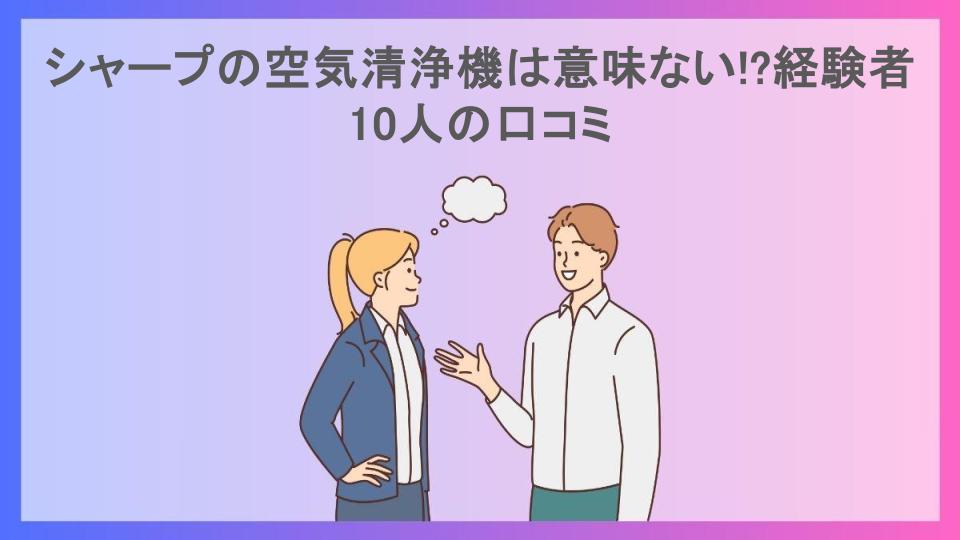 シャープの空気清浄機は意味ない!?経験者10人の口コミ